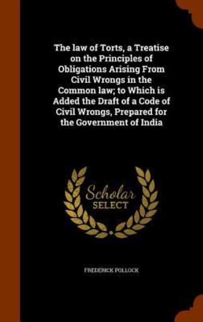 Cover for Frederick Pollock · The law of Torts, a Treatise on the Principles of Obligations Arising From Civil Wrongs in the Common law; to Which is Added the Draft of a Code of Civil Wrongs, Prepared for the Government of India (Hardcover Book) (2015)