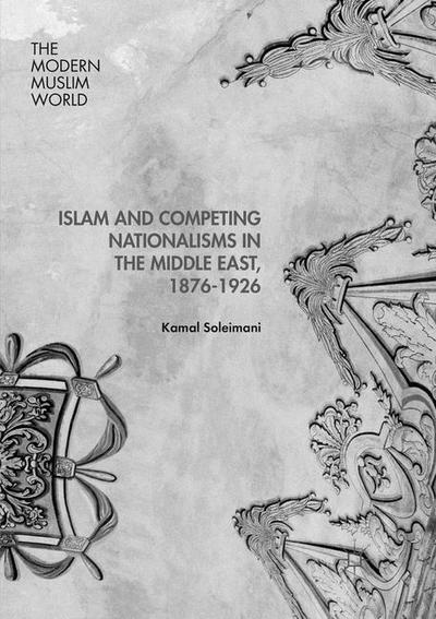 Cover for Kamal Soleimani · Islam and Competing Nationalisms in the Middle East, 1876-1926 - The Modern Muslim World (Paperback Book) [Softcover reprint of the original 1st ed. 2016 edition] (2018)