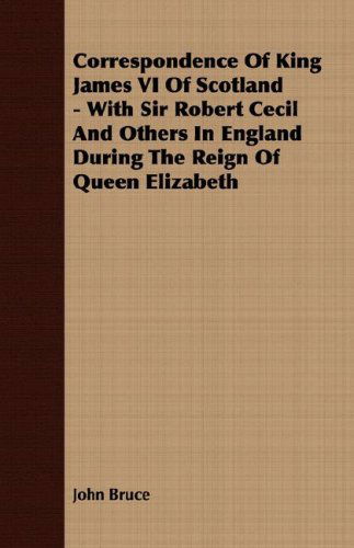 Cover for John Bruce · Correspondence of King James Vi of Scotland - with Sir Robert Cecil and Others in England During the Reign of Queen Elizabeth (Paperback Book) (2007)