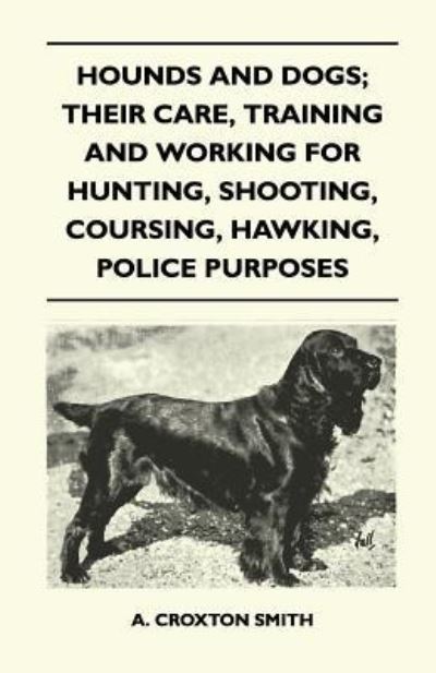 Cover for A Croxton Smith · Hounds and Dogs; Their Care, Training and Working for Hunting, Shooting, Coursing, Hawking, Police Purposes (Paperback Book) (2011)