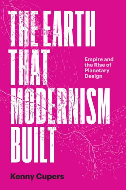 Cover for Kenny Cupers · The Earth That Modernism Built: Empire and the Rise of Planetary Design - Lateral Exchanges: Architecture, Urban Development, and Transnational Practices (Paperback Book) (2024)