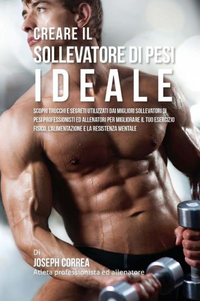 Cover for Correa (Atleta Professionista Ed Allenat · Creare Il Sollevatore Di Pesi Ideale: Scopri Trucchi E Segreti Utilizzati Dai Migliori Sollevatori Di Pesi Professionisti Ed Allenatori Per Migliorare (Paperback Book) (2015)