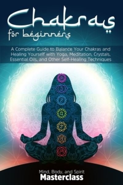 Cover for Mind Body Masterclass · Chakras for Beginners: A Complete Guide to Balance Your Chakras and Healing Yourself with Yoga, Meditation, Crystals, Essential Oils, and Other Self-Healing Techniques (Paperback Book) (2022)