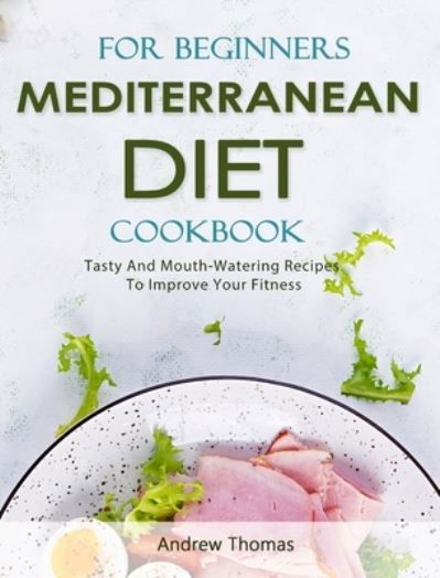 Cover for Andrew Thomas · Mediterranean Diet Cookbook For Beginners: Tasty And Mouth-Watering Recipes To Improve Your Fitness (Hardcover Book) (2021)