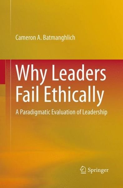 Why Leaders Fail Ethically: A Paradigmatic Evaluation of Leadership - Cameron A. Batmanghlich - Boeken - Springer International Publishing AG - 9783319379210 - 10 september 2016