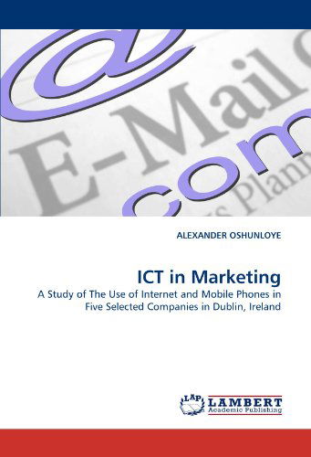 Ict in Marketing: a Study of the Use of Internet and Mobile Phones in Five Selected Companies in Dublin, Ireland - Alexander Oshunloye - Books - LAP LAMBERT Academic Publishing - 9783838366210 - May 23, 2010