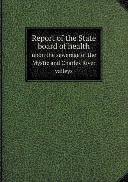 Cover for Massachusetts State Board of Health · Report of the State Board of Health Upon the Sewerage of the Mystic and Charles River Valleys (Taschenbuch) (2013)