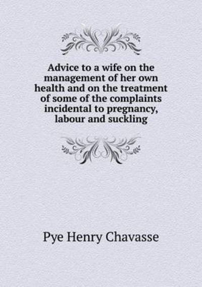 Cover for Pye Henry Chavasse · Advice to a Wife on the Management of Her Own Health and on the Treatment of Some of the Complaints Incidental to Pregnancy, Labour and Suckling (Paperback Bog) (2015)