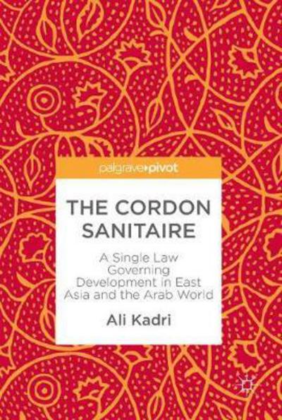 Cover for Ali Kadri · The Cordon Sanitaire: A Single Law Governing Development in East Asia and the Arab World (Hardcover Book) [1st ed. 2018 edition] (2017)