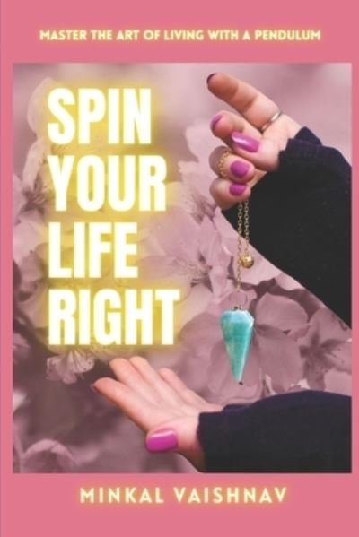 Cover for Minkal Vaishnav · Spin Your Life Right: Everything you need to know and learn about the Art of Living with a Pendulum. - Dowsing Alchemy (Paperback Book) (2018)