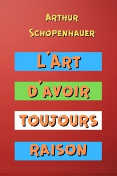 L'Art d'avoir toujours raison - Arthur Schopenhauer - Bücher - Independently Published - 9798712352210 - 21. Februar 2021