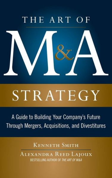 The Art of M&A Strategy:  A Guide to Building Your Company's Future through Mergers, Acquisitions, and Divestitures - Kenneth Smith - Książki - McGraw-Hill Education - Europe - 9780071756211 - 16 stycznia 2012