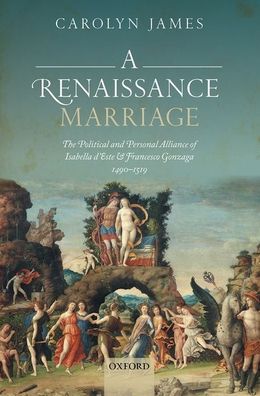 Cover for James, Carolyn (Cassamarca Associate Professor, Cassamarca Associate Professor, Monash University) · A Renaissance Marriage: The Political and Personal Alliance of Isabella d'Este and Francesco Gonzaga, 1490-1519 (Hardcover Book) (2020)