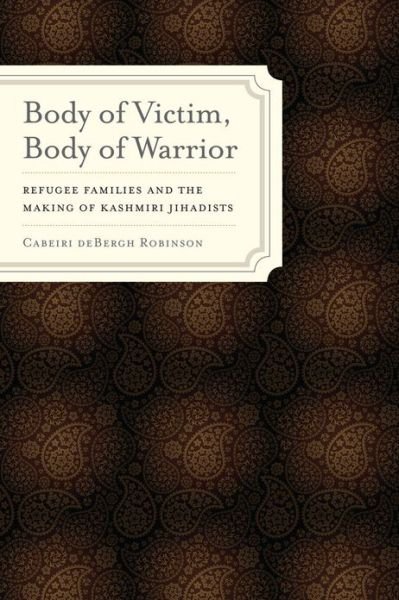 Cover for Cabeiri deBergh Robinson · Body of Victim, Body of Warrior: Refugee Families and the Making of Kashmiri Jihadists - South Asia Across the Disciplines (Taschenbuch) (2013)