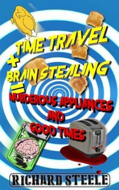 Cover for Richard Steele · Time Travel + Brain Stealing = Murderous Appliances and Good Times (Paperback Book) (2019)