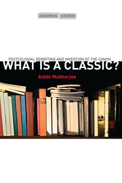 Cover for Ankhi Mukherjee · What Is a Classic?: Postcolonial Rewriting and Invention of the Canon - Cultural Memory in the Present (Hardcover Book) (2013)