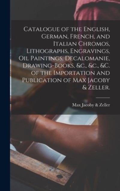 Cover for N Y ) Max Jacoby &amp; Zeller (New York · Catalogue of the English, German, French, and Italian Chromos, Lithographs, Engravings, Oil Paintings, Decalomanie, Drawing-books, &amp;c., &amp;c., &amp;c. of the Importation and Publication of Max Jacoby &amp; Zeller. (Innbunden bok) (2021)