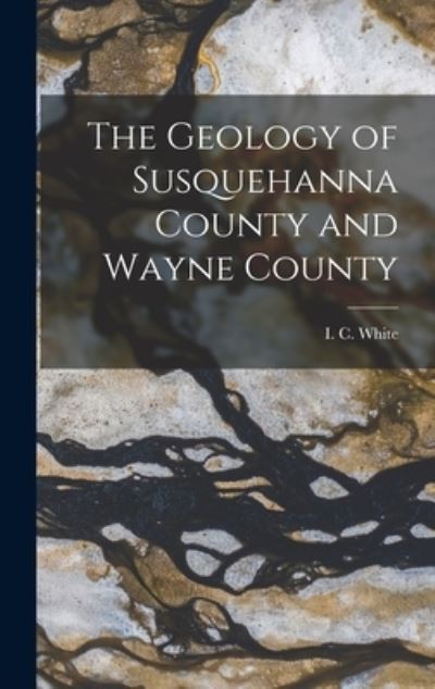 Cover for I C (Israel Charles) 1848-1 White · The Geology of Susquehanna County and Wayne County (Gebundenes Buch) (2021)