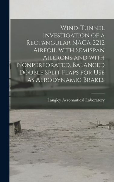 Cover for Langley Aeronautical Laboratory · Wind-tunnel Investigation of a Rectangular NACA 2212 Airfoil With Semispan Ailerons and With Nonperforated, Balanced Double Split Flaps for Use as Aerodynamic Brakes (Hardcover Book) (2021)