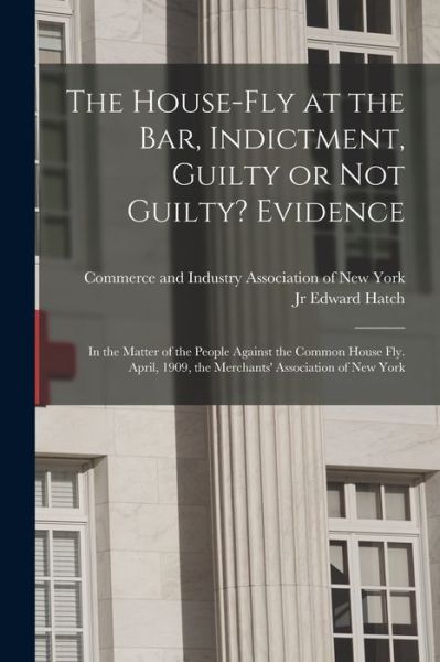 Cover for Commerce and Industry Association of · The House-fly at the Bar, Indictment, Guilty or Not Guilty? Evidence: in the Matter of the People Against the Common House Fly. April, 1909, the Merchants' Association of New York (Paperback Book) (2021)