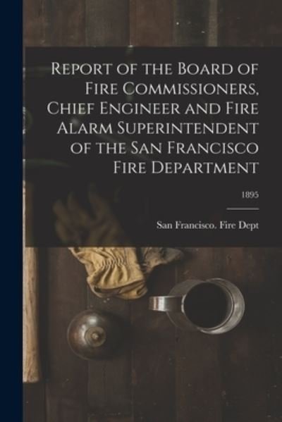 Cover for San Francisco (Calif ) Fire Dept · Report of the Board of Fire Commissioners, Chief Engineer and Fire Alarm Superintendent of the San Francisco Fire Department; 1895 (Paperback Bog) (2021)