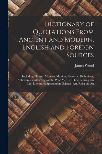 Dictionary of Quotations from Ancient and Modern, English and Foreign Sources - James Wood - Bücher - Creative Media Partners, LLC - 9781015852211 - 27. Oktober 2022