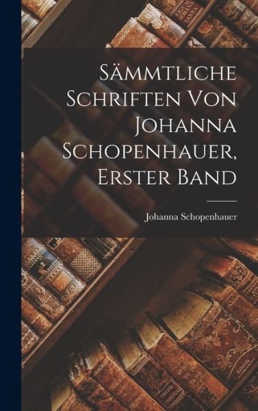 Cover for Johanna Schopenhauer · Sämmtliche Schriften Von Johanna Schopenhauer, Erster Band (Book) (2022)