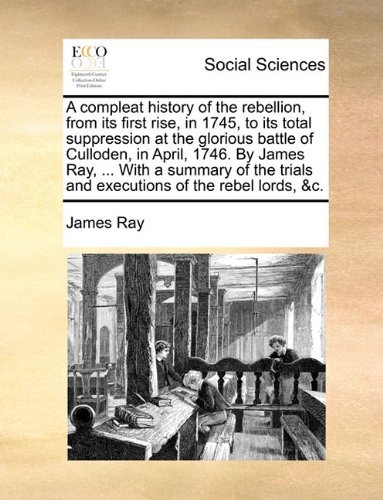 A Compleat History of the Rebellion, from Its First Rise, in 1745, to Its Total Suppression at the Glorious Battle of Culloden, in April, 1746. by ... Trials and Executions of the Rebel Lords, &c. - James Ray - Books - Gale ECCO, Print Editions - 9781140815211 - May 27, 2010