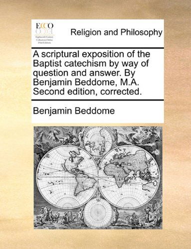 A Scriptural Exposition of the Baptist Catechism by Way of Question and Answer. by Benjamin Beddome, M.a. Second Edition, Corrected. - Benjamin Beddome - Books - Gale ECCO, Print Editions - 9781140943211 - May 28, 2010