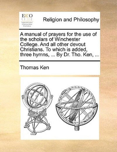 Cover for Thomas Ken · A Manual of Prayers for the Use of the Scholars of Winchester College. and All Other Devout Christians. to Which is Added, Three Hymns, ... by Dr. Tho. (Paperback Book) (2010)