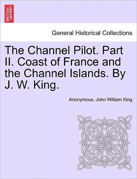 Cover for Anonymous · The Channel Pilot. Part II. Coast of France and the Channel Islands. by J. W. King. (Paperback Book) (2011)