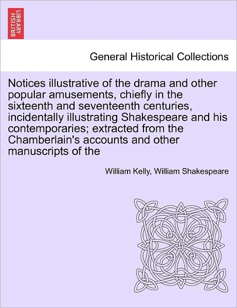 Cover for William Kelly · Notices Illustrative of the Drama and Other Popular Amusements, Chiefly in the Sixteenth and Seventeenth Centuries, Incidentally Illustrating Shakespe (Paperback Book) (2011)