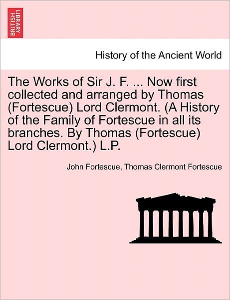 The Works of Sir J. F. ... Now First Collected and Arranged by Thomas (Fortescue) Lord Clermont. (A History of the Family of Fortescue in All Its Branches - John Fortescue - Książki - British Library, Historical Print Editio - 9781241246211 - 21 marca 2011