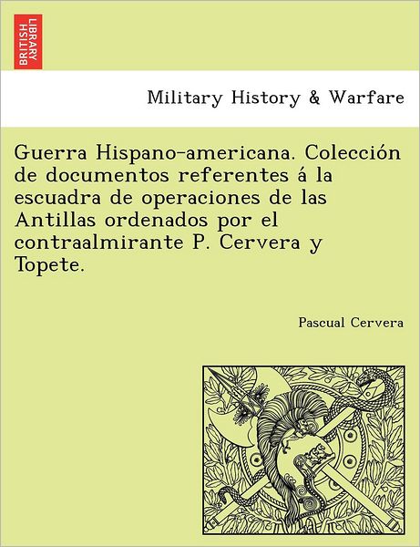 Cover for Pascual Cervera · Guerra Hispano-americana. Coleccion De Documentos Referentes a La Escuadra De Operaciones De Las Antillas Ordenados Por El Contraalmirante P. Cervera Y Topete. (Paperback Book) [Spanish edition] (2011)