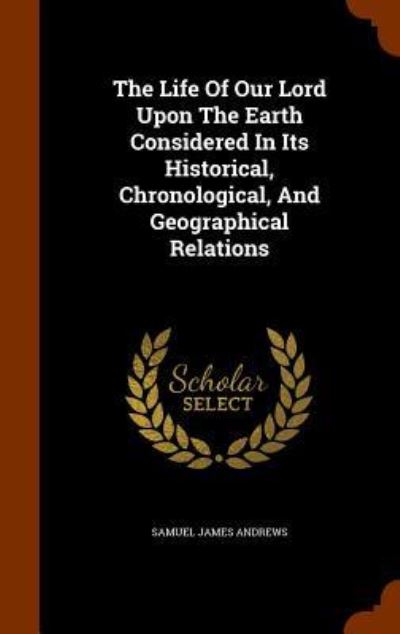 Cover for Samuel J Andrews · The Life of Our Lord Upon the Earth Considered in Its Historical, Chronological, and Geographical Relations (Hardcover Book) (2015)