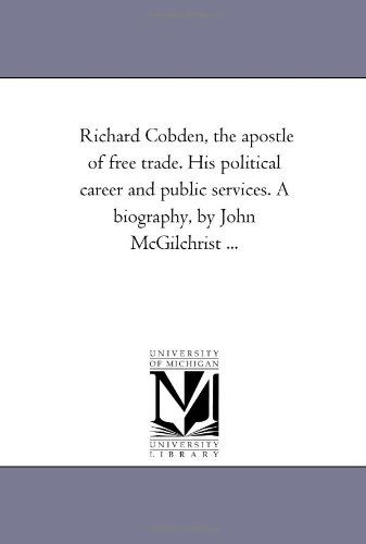 Cover for Michigan Historical Reprint Series · Richard Cobden, the Apostle of Free Trade. His Political Career and Public Services. a Biography, by John Mcgilchrist ... (Paperback Book) (2006)