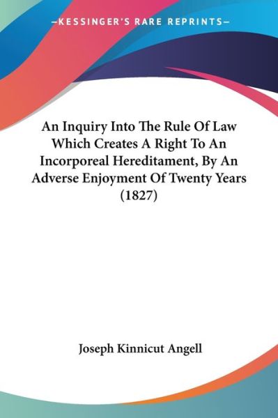 Cover for Joseph Kinnicut Angell · An Inquiry into the Rule of Law Which Creates a Right to an Incorporeal Hereditament, by an Adverse Enjoyment of Twenty Years (1827) (Paperback Book) (2009)