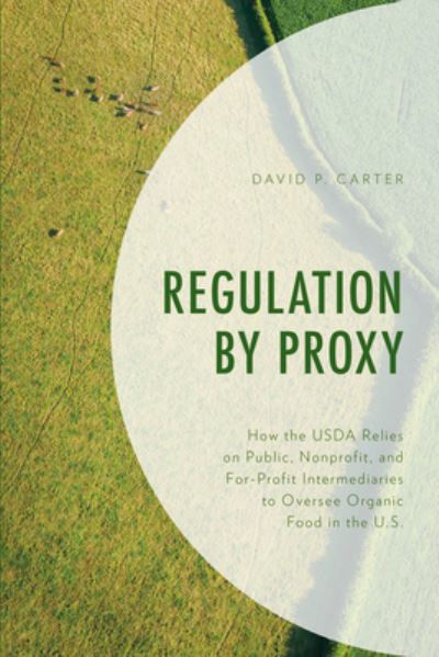 Regulation by Proxy: How the USDA Relies on Public, Nonprofit, and For-Profit Intermediaries to Oversee Organic Food in the U.S. - David P. Carter - Books - Bloomsbury Publishing Plc - 9781498574211 - October 18, 2021