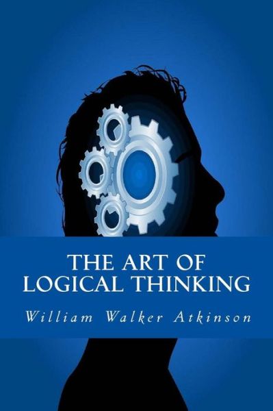 The Art of Logical Thinking - William Walker Atkinson - Books - Createspace Independent Publishing Platf - 9781534919211 - June 27, 2016