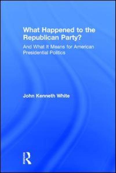 Cover for John White · What Happened to the Republican Party?: And What It Means for American Presidential Politics (Hardcover Book) (2015)