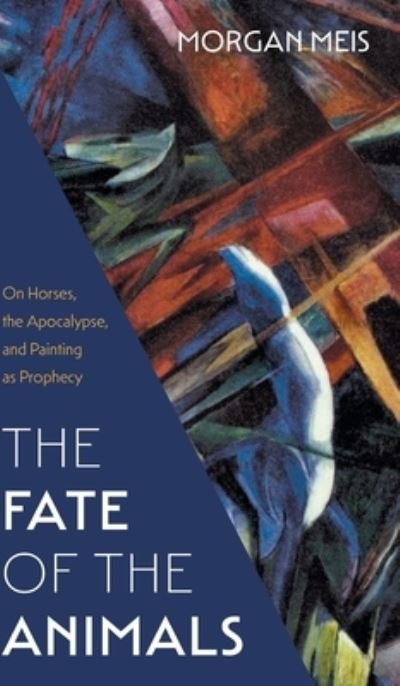 Cover for Morgan Meis · Fate of the Animals: On Horses, the Apocalypse, and Painting as Prophecy - Three Paintings Trilogy (Hardcover bog) (2022)