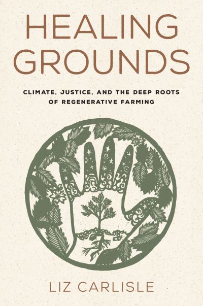 Cover for Liz Carlisle · Healing Grounds: Climate, Justice, and the Deep Roots of Regenerative Farming (Hardcover Book) (2022)