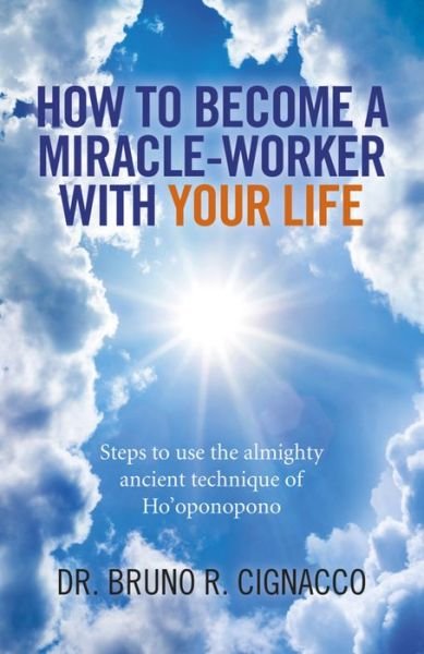 Cover for Dr. Bruno R. Cignacco · How to Become a Miracle–Worker with Your Life – Steps to use the almighty ancient technique of Ho`oponopono (Paperback Book) (2015)