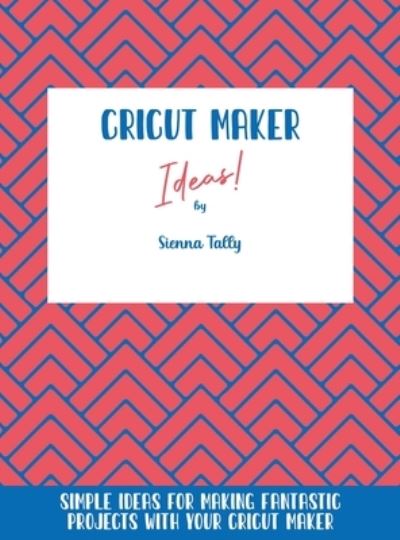 Cover for Sienna Tally · Cricut Maker Ideas! (Hardcover Book) (2021)