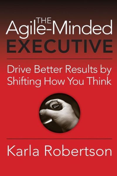 The Agile-minded Executive: Drive Better Results by Shifting How You Think - Karla Robertson - Books - Indie Books International - 9781941870211 - April 20, 2015