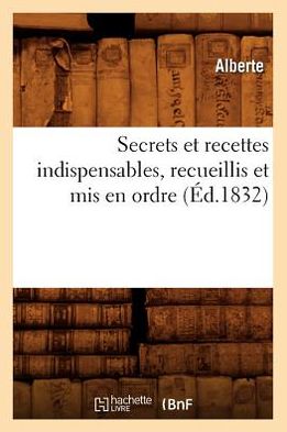 Secrets et Recettes Indispensables, Recueillis et Mis en Ordre (Ed.1832) (French Edition) - Alberte - Bøger - HACHETTE LIVRE-BNF - 9782012625211 - 1. maj 2012