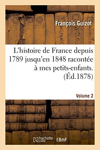 L'Histoire de France Depuis 1789 Jusqu'en 1848 Racontee A Mes Petits-Enfants. Vol. 2 - Histoire - Francois Guizot - Books - Hachette Livre - BNF - 9782013420211 - September 1, 2014