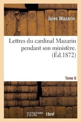 Cover for Jules Mazarin · Lettres Du Cardinal Mazarin Pendant Son Ministere. Tome 6 - Histoire (Taschenbuch) (2016)