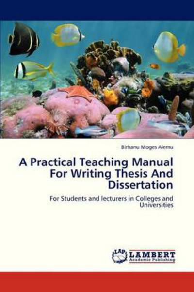 A Practical Teaching Manual for Writing Thesis and Dissertation: for Students and Lecturers in Colleges and Universities - Birhanu Moges Alemu - Bøger - LAP LAMBERT Academic Publishing - 9783659322211 - 22. januar 2013