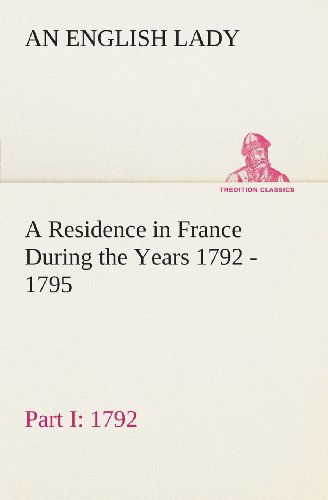 A Residence in France During the Years 1792, 1793, 1794 and 1795, Part I. 1792 Described in a Series of Letters from an English Lady: with General and ... Character and Manners (Tredition Classics) - An English Lady - Bücher - tredition - 9783849192211 - 18. Februar 2013